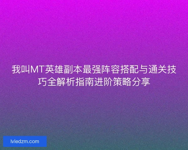 我叫MT英雄副本最强阵容搭配与通关技巧全解析指南进阶策略分享