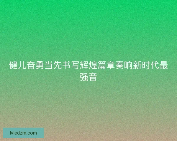健儿奋勇当先书写辉煌篇章奏响新时代最强音