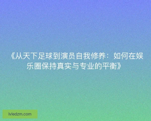《从天下足球到演员自我修养：如何在娱乐圈保持真实与专业的平衡》