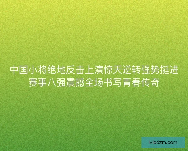 中国小将绝地反击上演惊天逆转强势挺进赛事八强震撼全场书写青春传奇