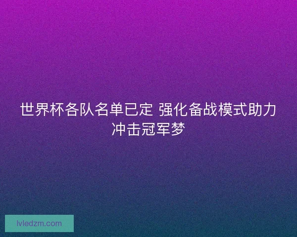 世界杯各队名单已定 强化备战模式助力冲击冠军梦