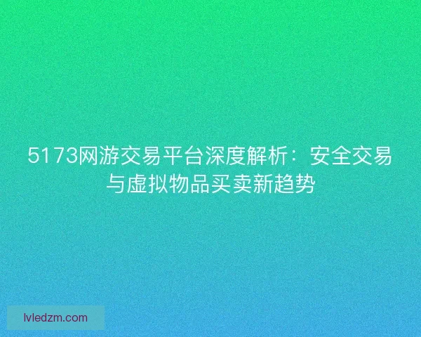5173网游交易平台深度解析：安全交易与虚拟物品买卖新趋势