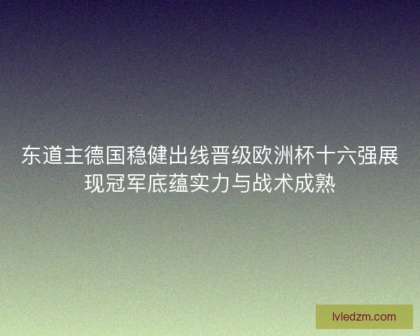 东道主德国稳健出线晋级欧洲杯十六强展现冠军底蕴实力与战术成熟