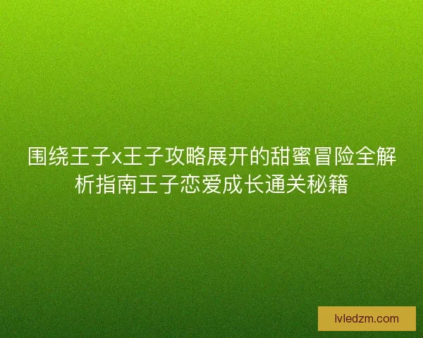 围绕王子x王子攻略展开的甜蜜冒险全解析指南王子恋爱成长通关秘籍